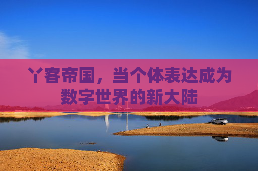 丫客帝国,当个体表达成为数字世界的新大陆 丫客帝国,当个体表达成为数字世界的新大陆