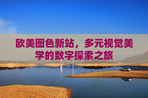 欧美图色新站,多元视觉美学的数字探索之旅 欧美图色新站,多元视觉美学的数字探索之旅