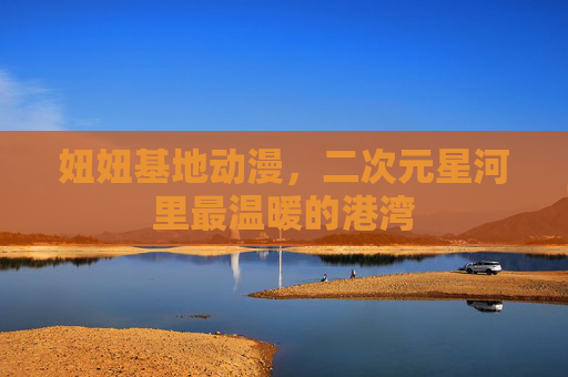 妞妞基地动漫,二次元星河里最温暖的港湾 妞妞基地动漫,二次元星河里最温暖的港湾