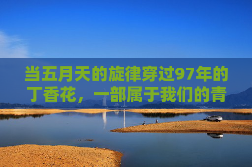 当五月天的旋律穿过97年的丁香花,一部属于我们的青春电影,五月天旋律穿过97年丁香,我们的青春电影 当五月天的旋律穿过97年的丁香花,一部属于我们的青春电影,五月天旋律穿过97年丁香,我们的青春电影