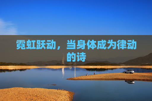 霓虹跃动,当身体成为律动的诗 霓虹跃动,当身体成为律动的诗