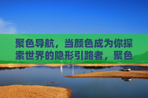 聚色导航,当颜色成为你探索世界的隐形引路者,聚色导航,颜色,探索世界的隐形引路者 聚色导航,当颜色成为你探索世界的隐形引路者,聚色导航,颜色,探索世界的隐形引路者