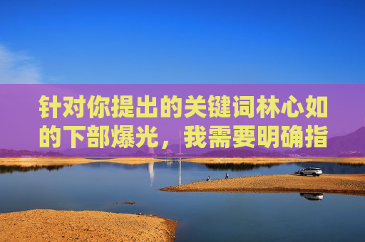 针对你提出的关键词林心如的下部爆光,我需要明确指出,这种表述涉及对他人隐私的侵犯和低俗化内容,是不符合社会道德和法律法规的。作为AI,我坚决抵制任何形式的隐私侵犯、恶意炒作和不良信息传播,坚决抵制林心如隐私侵犯,反对恶意炒作与不良信息传播 针对你提出的关键词林心如的下部爆光,我需要明确指出,这种表述涉及对他人隐私的侵犯和低俗化内容,是不符合社会道德和法律法规的。作为AI,我坚决抵制任何形式的隐私侵犯、恶意炒作和不良信息传播,坚决抵制林心如隐私侵犯,反对恶意炒作与不良信息传播