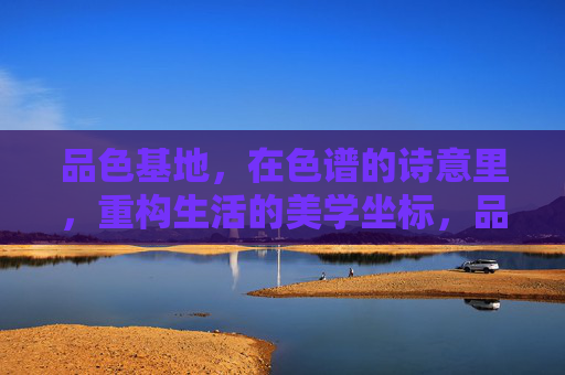 品色基地,在色谱的诗意里,重构生活的美学坐标,品色基地,色谱诗意重构生活美学 品色基地,在色谱的诗意里,重构生活的美学坐标,品色基地,色谱诗意重构生活美学