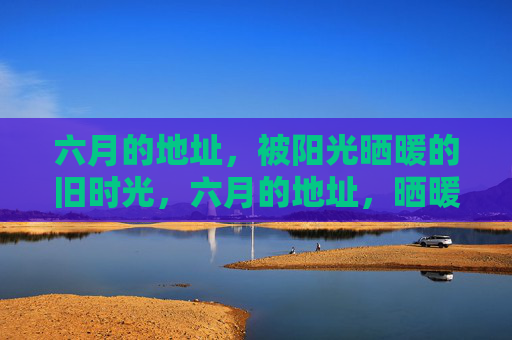六月的地址,被阳光晒暖的旧时光,六月的地址,晒暖旧时光 六月的地址,被阳光晒暖的旧时光,六月的地址,晒暖旧时光