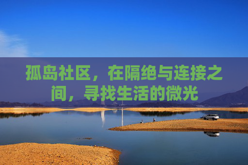 孤岛社区,在隔绝与连接之间,寻找生活的微光 孤岛社区,在隔绝与连接之间,寻找生活的微光