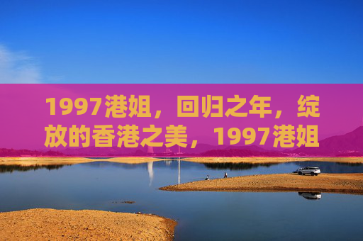 1997港姐,回归之年,绽放的香港之美,1997港姐,回归之年绽放香港之美 1997港姐,回归之年,绽放的香港之美,1997港姐,回归之年绽放香港之美