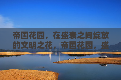 帝国花园,在盛衰之间绽放的文明之花,帝国花园,盛衰绽放的文明之花 帝国花园,在盛衰之间绽放的文明之花,帝国花园,盛衰绽放的文明之花