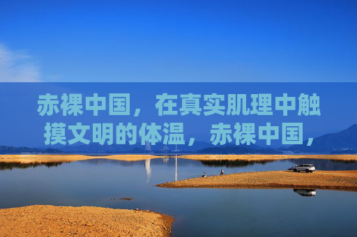 赤裸中国,在真实肌理中触摸文明的体温,赤裸中国,触摸文明的体温 赤裸中国,在真实肌理中触摸文明的体温,赤裸中国,触摸文明的体温