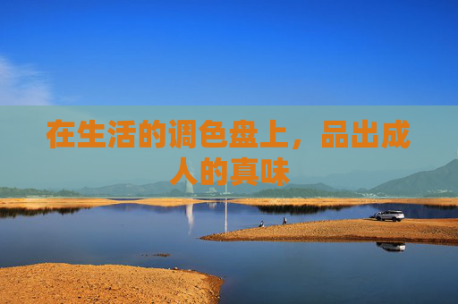 在生活的调色盘上,品出成人的真味 在生活的调色盘上,品出成人的真味