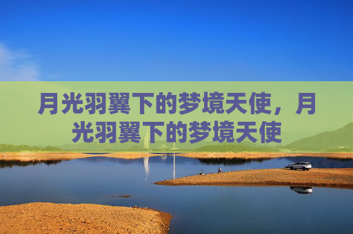 月光羽翼下的梦境天使,月光羽翼下的梦境天使 月光羽翼下的梦境天使,月光羽翼下的梦境天使