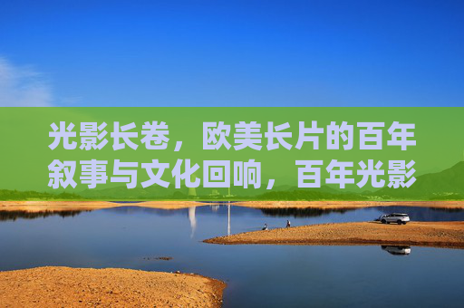 光影长卷,欧美长片的百年叙事与文化回响,百年光影长卷,欧美长片的叙事与文化回响 光影长卷,欧美长片的百年叙事与文化回响,百年光影长卷,欧美长片的叙事与文化回响