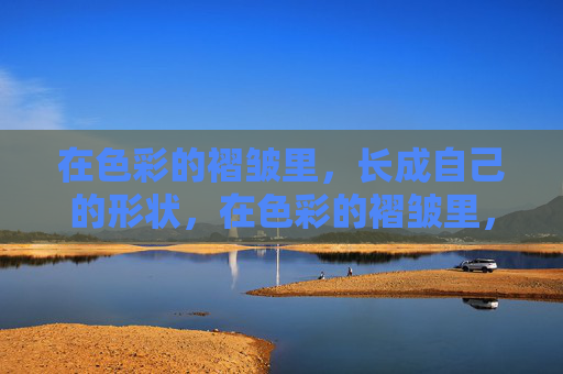 在色彩的褶皱里,长成自己的形状,在色彩的褶皱里,长成自己的形 在色彩的褶皱里,长成自己的形状,在色彩的褶皱里,长成自己的形