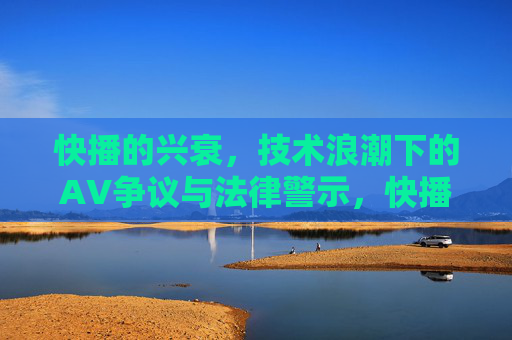 快播的兴衰,技术浪潮下的AV争议与法律警示,快播兴衰,技术浪潮下的AV争议与法律警示 快播的兴衰,技术浪潮下的AV争议与法律警示,快播兴衰,技术浪潮下的AV争议与法律警示