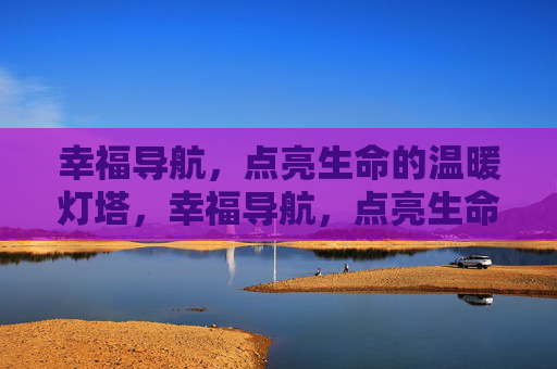 幸福导航,点亮生命的温暖灯塔,幸福导航,点亮生命的温暖灯塔 幸福导航,点亮生命的温暖灯塔,幸福导航,点亮生命的温暖灯塔