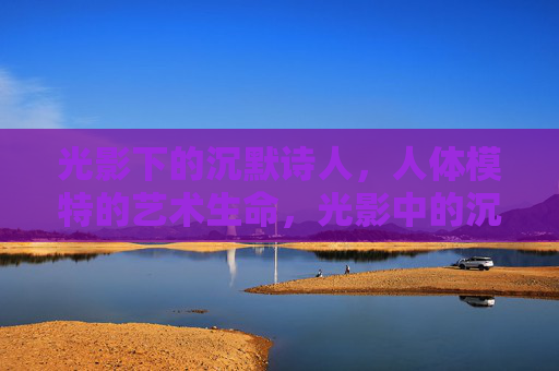 光影下的沉默诗人,人体模特的艺术生命,光影中的沉默诗人,人体模特的艺术生命 光影下的沉默诗人,人体模特的艺术生命,光影中的沉默诗人,人体模特的艺术生命