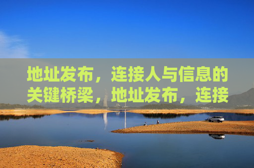 地址发布,连接人与信息的关键桥梁,地址发布,连接人与信息的关键桥梁 地址发布,连接人与信息的关键桥梁,地址发布,连接人与信息的关键桥梁