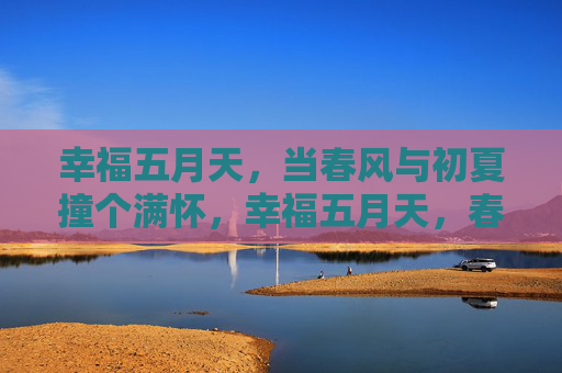 幸福五月天,当春风与初夏撞个满怀,幸福五月天,春风与初夏撞个满怀 幸福五月天,当春风与初夏撞个满怀,幸福五月天,春风与初夏撞个满怀