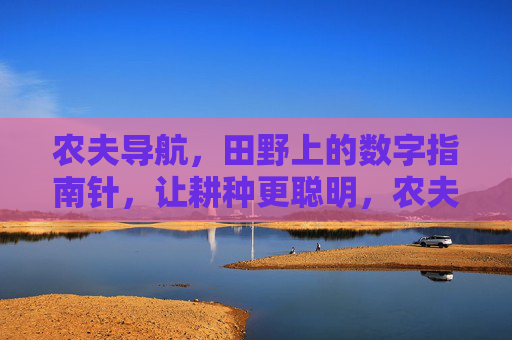 农夫导航,田野上的数字指南针,让耕种更聪明,农夫导航,田野数字指南针,耕种更聪明 农夫导航,田野上的数字指南针,让耕种更聪明,农夫导航,田野数字指南针,耕种更聪明