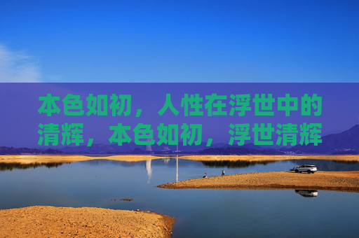 本色如初,人性在浮世中的清辉,本色如初,浮世清辉 本色如初,人性在浮世中的清辉,本色如初,浮世清辉