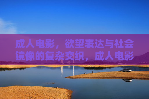 成人电影,欲望表达与社会镜像的复杂交织,成人电影,欲望表达与社会镜像的交织 成人电影,欲望表达与社会镜像的复杂交织,成人电影,欲望表达与社会镜像的交织