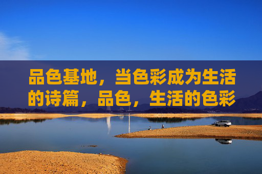 品色基地,当色彩成为生活的诗篇,品色,生活的色彩诗篇 品色基地,当色彩成为生活的诗篇,品色,生活的色彩诗篇