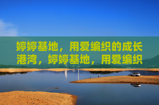 婷婷基地,用爱编织的成长港湾,婷婷基地,用爱编织的成长港湾 婷婷基地,用爱编织的成长港湾,婷婷基地,用爱编织的成长港湾
