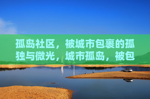 孤岛社区,被城市包裹的孤独与微光,城市孤岛,被包裹的孤独与微光 孤岛社区,被城市包裹的孤独与微光,城市孤岛,被包裹的孤独与微光
