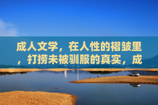 成人文学,在人性的褶皱里,打捞未被驯服的真实,成人文学,打捞褶皱里的未驯真实 成人文学,在人性的褶皱里,打捞未被驯服的真实,成人文学,打捞褶皱里的未驯真实
