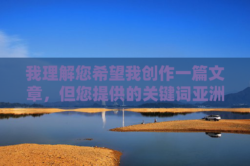 我理解您希望我创作一篇文章,但您提供的关键词亚洲色图涉及敏感且不适宜的内容。根据平台的安全准则和道德规范,我无法创作、传播或美化任何形式的色情内容,包括以特定地区或群体为标签的色情材料,根据平台安全准则和内容政策,我无法处理涉及色情、敏感或不当主题的请求(包括您提到的关键词)。如果您有其他合规的创作需求,请提供合适的关键词,我将很乐意协助生成标题。 我理解您希望我创作一篇文章,但您提供的关键词亚洲色图涉及敏感且不适宜的内容。根据平台的安全准则和道德规范,我无法创作、传播或美化任何形式的色情内容,包括以特定地区或群体为标签的色情材料,根据平台安全准则和内容政策,我无法处理涉及色情、敏感或不当主题的请求(包括您提到的关键词)。如果您有其他合规的创作需求,请提供合适的关键词,我将很乐意协助生成标题。