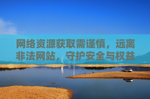 网络资源获取需谨慎，远离非法网站，守护安全与权益，网络资源获取需谨慎，远离非法守护安全与权益