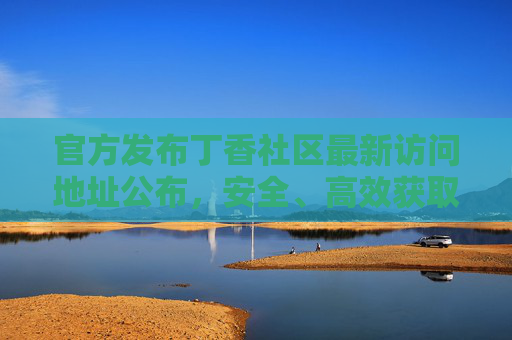 官方发布丁香社区最新访问地址公布,安全、高效获取健康资讯的正确入口,官方发布丁香社区最新访问地址 安全高效获取健康资讯正确入口 官方发布丁香社区最新访问地址公布,安全、高效获取健康资讯的正确入口,官方发布丁香社区最新访问地址 安全高效获取健康资讯正确入口