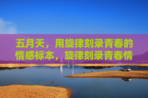 五月天,用旋律刻录青春的情感标本,旋律刻录青春情感标本 五月天,用旋律刻录青春的情感标本,旋律刻录青春情感标本