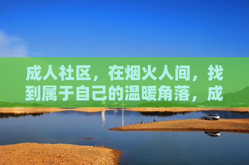 成人社区,在烟火人间,找到属于自己的温暖角落,成人社区,烟火人间的温暖角落 成人社区,在烟火人间,找到属于自己的温暖角落,成人社区,烟火人间的温暖角落