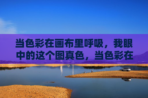 当色彩在画布里呼吸,我眼中的这个图真色,当色彩在画布呼吸,我眼里的真色 当色彩在画布里呼吸,我眼中的这个图真色,当色彩在画布呼吸,我眼里的真色
