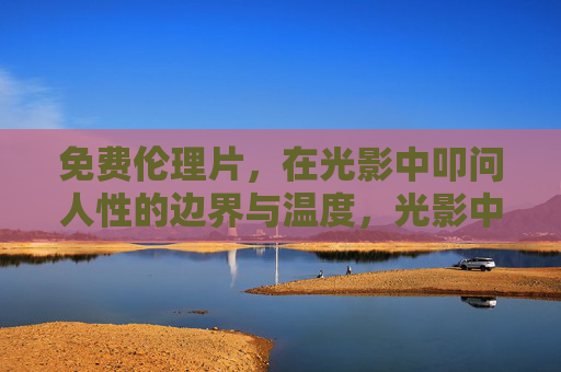 免费伦理片,在光影中叩问人性的边界与温度,光影中的叩问,人性的边界与温度 免费伦理片,在光影中叩问人性的边界与温度,光影中的叩问,人性的边界与温度