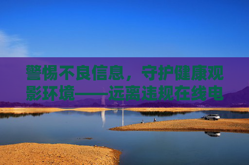 警惕不良信息,守护健康观影环境——远离违规在线电影内容,警惕违规电影内容,守护健康观影环境 警惕不良信息,守护健康观影环境——远离违规在线电影内容,警惕违规电影内容,守护健康观影环境