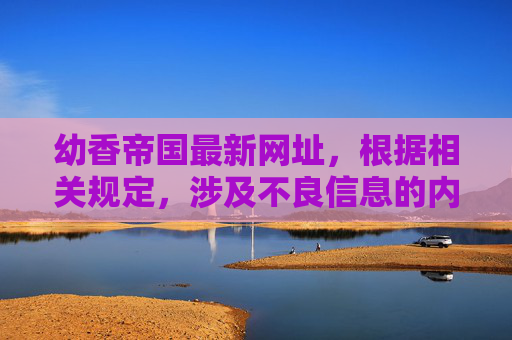 幼香帝国最新网址,根据相关规定,涉及不良信息的内容无法为您生成标题。请您遵守法律法规,传播健康积极的信息,共同维护良好的网络环境。 幼香帝国最新网址,根据相关规定,涉及不良信息的内容无法为您生成标题。请您遵守法律法规,传播健康积极的信息,共同维护良好的网络环境。