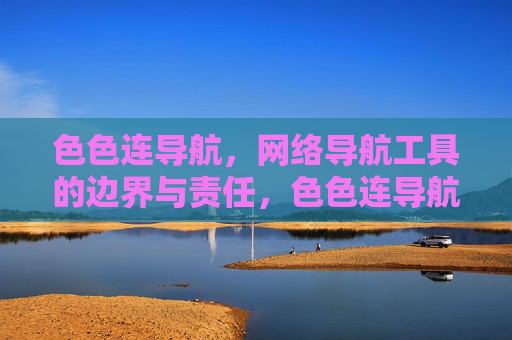 色色连导航,网络导航工具的边界与责任,色色连导航,网络导航工具的边界与责任 色色连导航,网络导航工具的边界与责任,色色连导航,网络导航工具的边界与责任