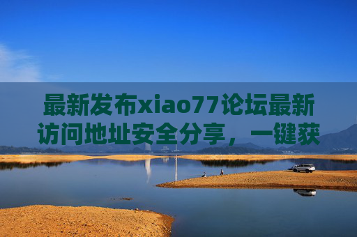 最新发布xiao77论坛最新访问地址安全分享,一键获取,畅快交流,xiao77论坛最新安全访问地址发布,一键获取畅快交流 最新发布xiao77论坛最新访问地址安全分享,一键获取,畅快交流,xiao77论坛最新安全访问地址发布,一键获取畅快交流