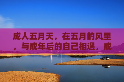 成人五月天，在五月的风里，与成年后的自己相遇，成人五月天，五月风中的成年重逢