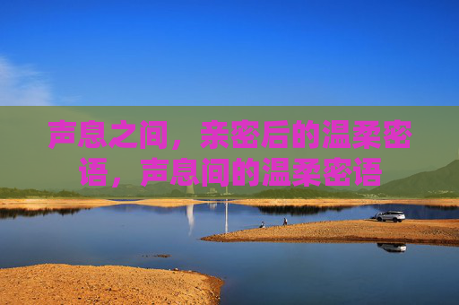 声息之间，亲密后的温柔密语，声息间的温柔密语