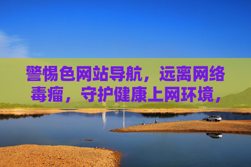 警惕色网站导航,远离网络毒瘤,守护健康上网环境,警惕色网站导航,远离网络毒瘤,守护健康上网环境 警惕色网站导航,远离网络毒瘤,守护健康上网环境,警惕色网站导航,远离网络毒瘤,守护健康上网环境