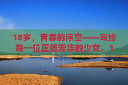 18岁,青春的序章——写给每一位正值芳华的少女,18岁,青春的序章,芳华少女 18岁,青春的序章——写给每一位正值芳华的少女,18岁,青春的序章,芳华少女