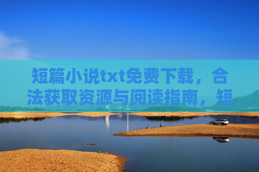 短篇小说txt免费下载,合法获取资源与阅读指南,短篇小说txt免费下载,合法资源获取与阅读指南 短篇小说txt免费下载,合法获取资源与阅读指南,短篇小说txt免费下载,合法资源获取与阅读指南