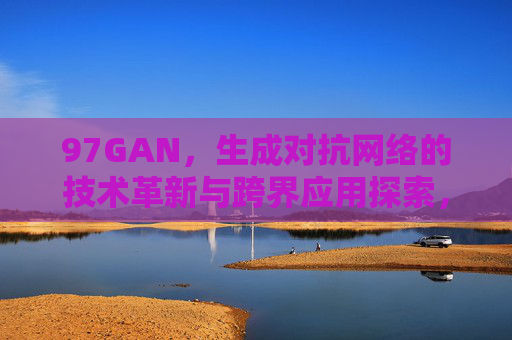97GAN,生成对抗网络的技术革新与跨界应用探索,97GAN,生成对抗网络的技术革新与跨界应用探索 97GAN,生成对抗网络的技术革新与跨界应用探索,97GAN,生成对抗网络的技术革新与跨界应用探索