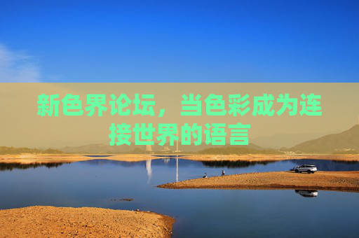新色界论坛,当色彩成为连接世界的语言 新色界论坛,当色彩成为连接世界的语言