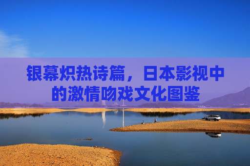 银幕炽热诗篇,日本影视中的激情吻戏文化图鉴 银幕炽热诗篇,日本影视中的激情吻戏文化图鉴
