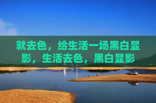 就去色,给生活一场黑白显影,生活去色,黑白显影 就去色,给生活一场黑白显影,生活去色,黑白显影