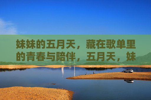 妹妹的五月天,藏在歌单里的青春与陪伴,五月天,妹妹歌单里的青春陪伴 妹妹的五月天,藏在歌单里的青春与陪伴,五月天,妹妹歌单里的青春陪伴